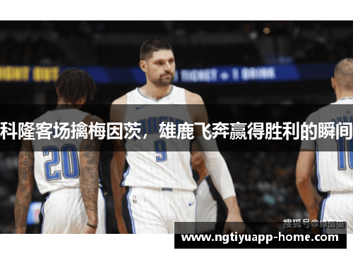 科隆客场擒梅因茨，雄鹿飞奔赢得胜利的瞬间