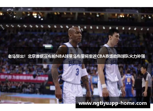 老马复出！北京首钢宣布前NBA球星马布里将重返CBA赛场助阵球队火力补强