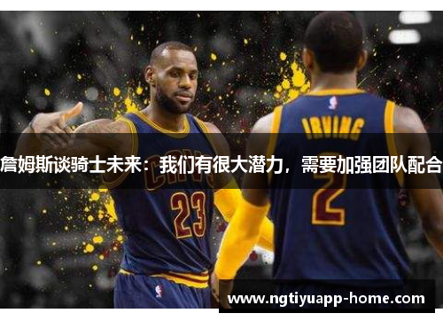 詹姆斯谈骑士未来：我们有很大潜力，需要加强团队配合