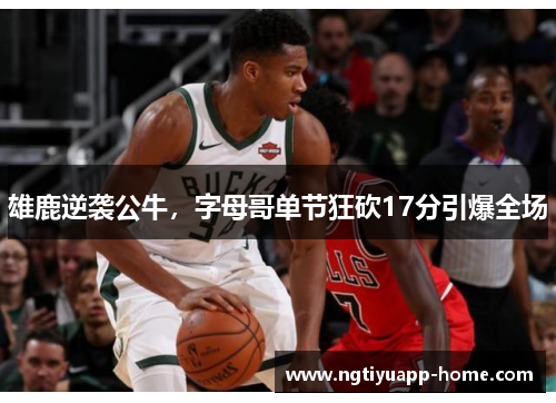 雄鹿逆袭公牛，字母哥单节狂砍17分引爆全场
