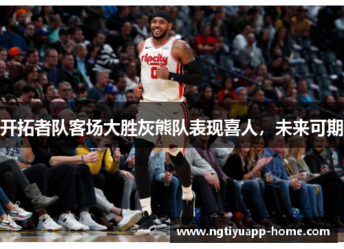 开拓者队客场大胜灰熊队表现喜人，未来可期