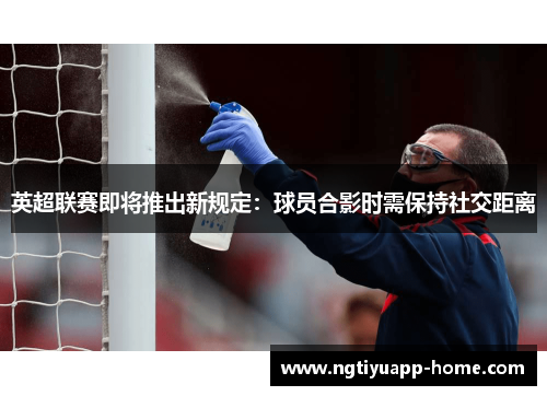 英超联赛即将推出新规定：球员合影时需保持社交距离