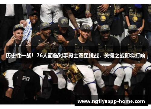历史性一战！76人面临对手勇士双星挑战，关键之战即将打响
