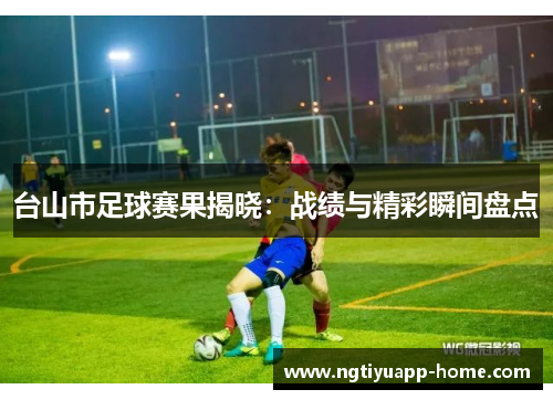 台山市足球赛果揭晓：战绩与精彩瞬间盘点