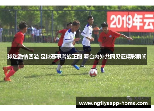 球迷激情四溢 足球赛事激战正酣 看台内外共同见证精彩瞬间