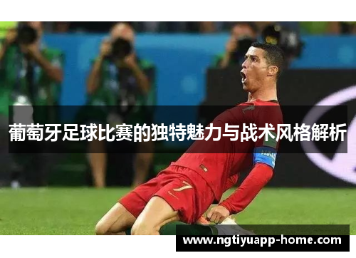 葡萄牙足球比赛的独特魅力与战术风格解析