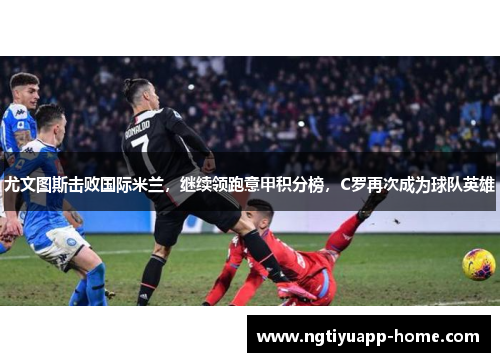 尤文图斯击败国际米兰，继续领跑意甲积分榜，C罗再次成为球队英雄