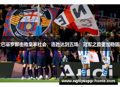 巴塞罗那击败皇家社会，连胜达到五场：冠军之路更加稳固