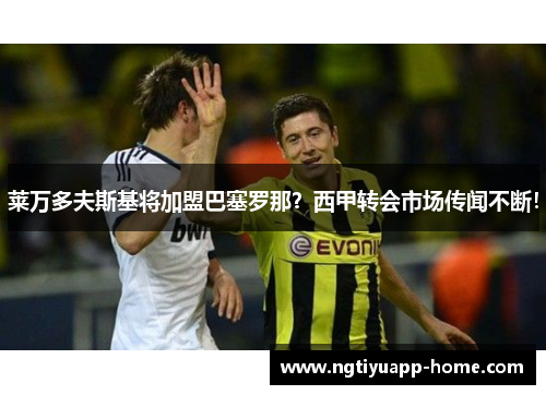莱万多夫斯基将加盟巴塞罗那？西甲转会市场传闻不断！