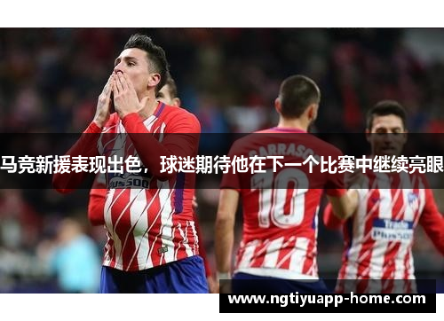 马竞新援表现出色，球迷期待他在下一个比赛中继续亮眼
