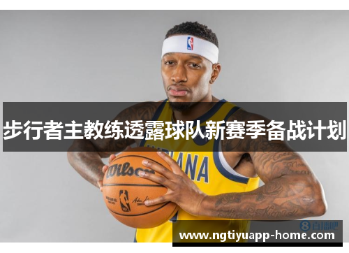 步行者主教练透露球队新赛季备战计划