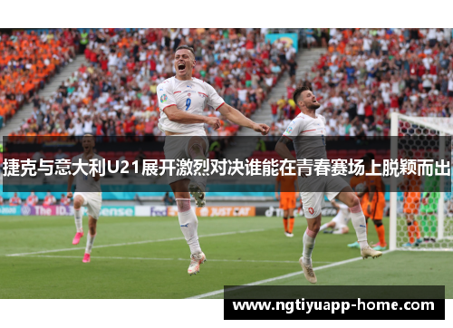 捷克与意大利U21展开激烈对决谁能在青春赛场上脱颖而出