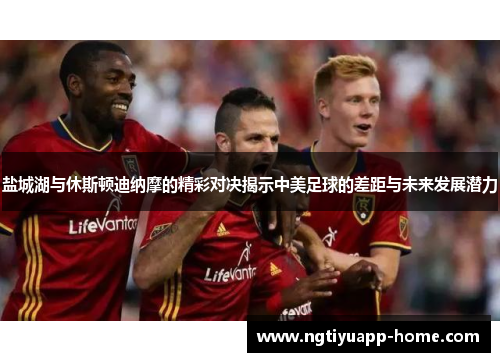 盐城湖与休斯顿迪纳摩的精彩对决揭示中美足球的差距与未来发展潜力