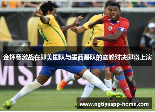 金杯赛激战在即美国队与墨西哥队的巅峰对决即将上演
