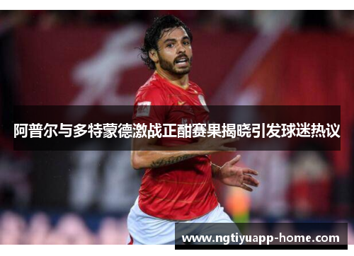 阿普尔与多特蒙德激战正酣赛果揭晓引发球迷热议
