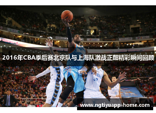 2016年CBA季后赛北京队与上海队激战正酣精彩瞬间回顾
